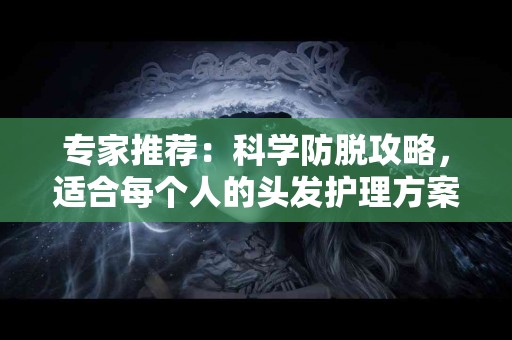 专家推荐：科学防脱攻略，适合每个人的头发护理方案