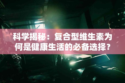 科学揭秘：复合型维生素为何是健康生活的必备选择？