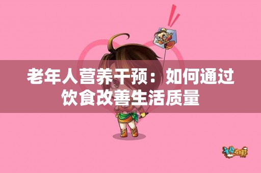 老年人营养干预：如何通过饮食改善生活质量