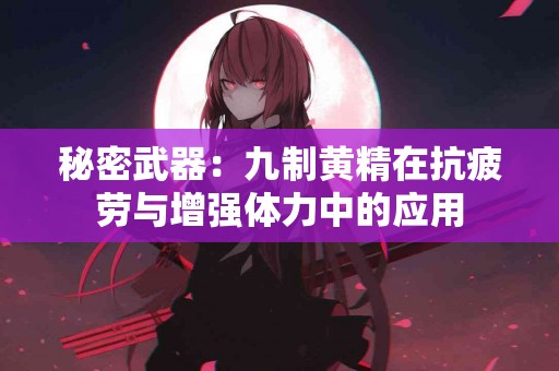 秘密武器：九制黄精在抗疲劳与增强体力中的应用