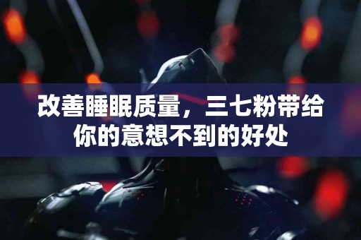 改善睡眠质量，三七粉带给你的意想不到的好处