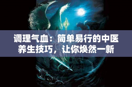 调理气血：简单易行的中医养生技巧，让你焕然一新