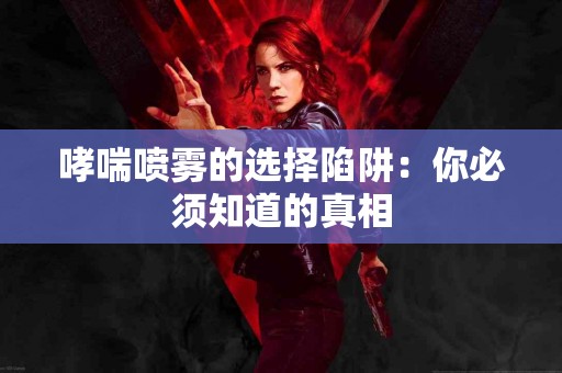 哮喘喷雾的选择陷阱：你必须知道的真相