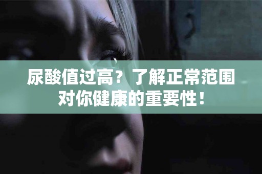 尿酸值过高？了解正常范围对你健康的重要性！