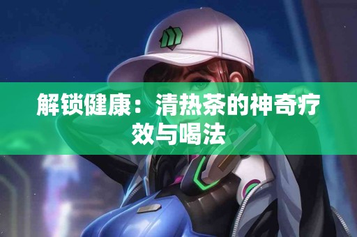 解锁健康：清热茶的神奇疗效与喝法