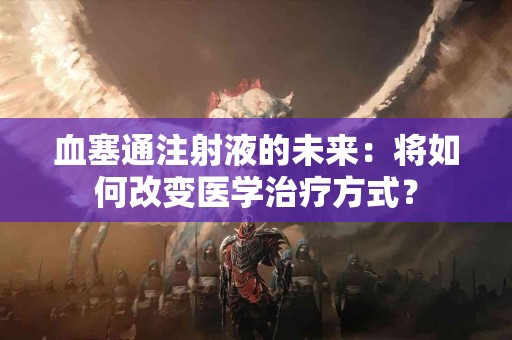 血塞通注射液的未来：将如何改变医学治疗方式？