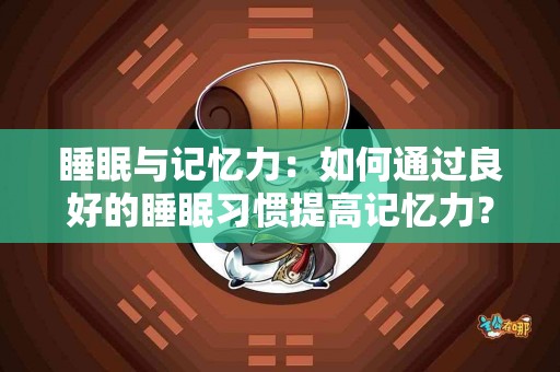 睡眠与记忆力：如何通过良好的睡眠习惯提高记忆力？