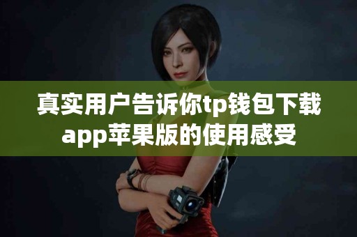 真实用户告诉你tp钱包下载app苹果版的使用感受