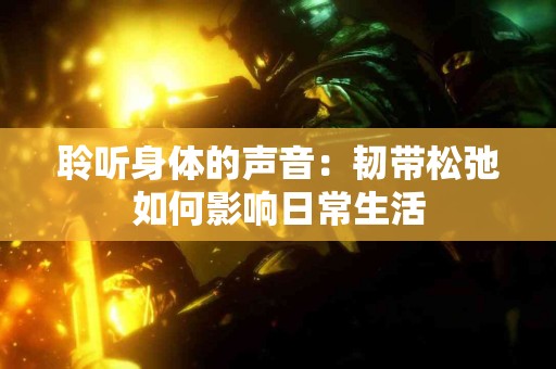 聆听身体的声音：韧带松弛如何影响日常生活