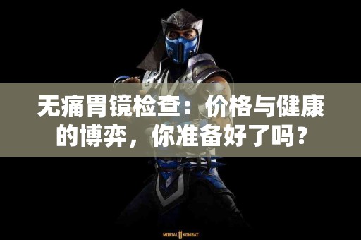 无痛胃镜检查：价格与健康的博弈，你准备好了吗？