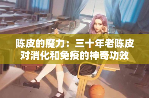 陈皮的魔力：三十年老陈皮对消化和免疫的神奇功效