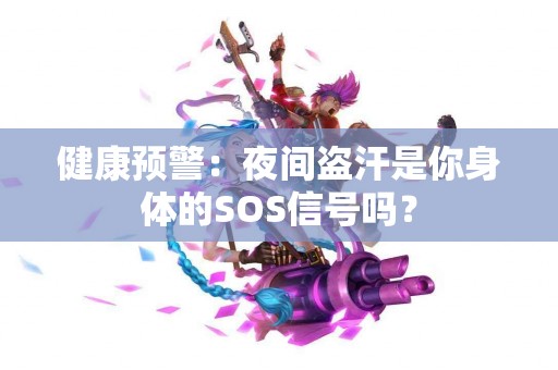 健康预警：夜间盗汗是你身体的SOS信号吗？