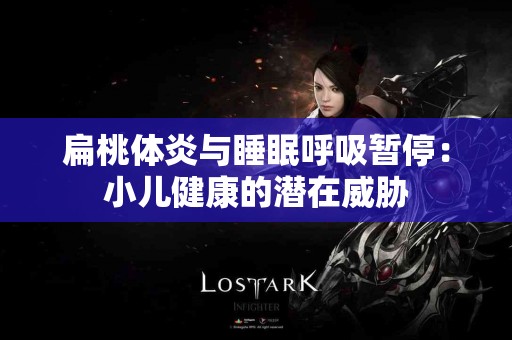扁桃体炎与睡眠呼吸暂停：小儿健康的潜在威胁
