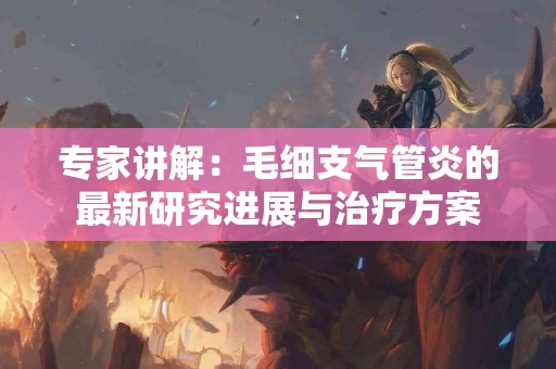 专家讲解：毛细支气管炎的最新研究进展与治疗方案