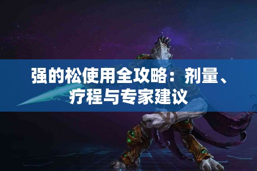 强的松使用全攻略：剂量、疗程与专家建议