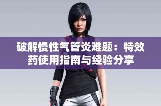 破解慢性气管炎难题：特效药使用指南与经验分享