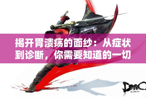揭开胃溃疡的面纱：从症状到诊断，你需要知道的一切！