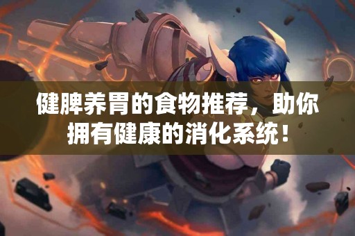 健脾养胃的食物推荐，助你拥有健康的消化系统！