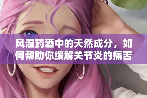 风湿药酒中的天然成分，如何帮助你缓解关节炎的痛苦