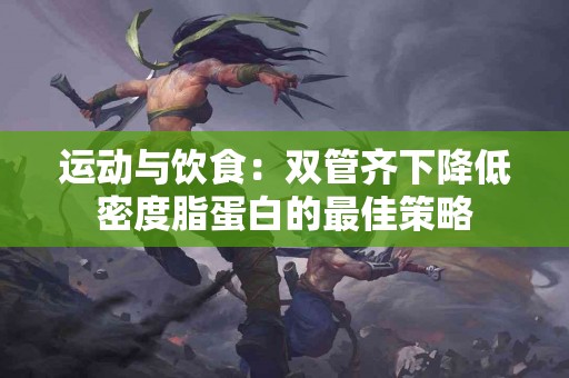 运动与饮食：双管齐下降低密度脂蛋白的最佳策略