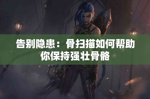 告别隐患：骨扫描如何帮助你保持强壮骨骼