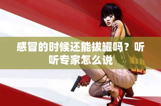 感冒的时候还能拔罐吗？听听专家怎么说