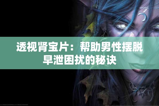 透视肾宝片：帮助男性摆脱早泄困扰的秘诀