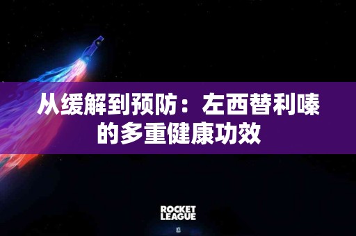 从缓解到预防：左西替利嗪的多重健康功效