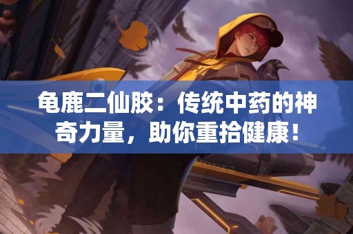 龟鹿二仙胶：传统中药的神奇力量，助你重拾健康！