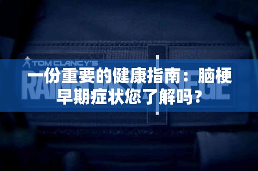 一份重要的健康指南：脑梗早期症状您了解吗？