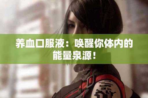 养血口服液：唤醒你体内的能量泉源！