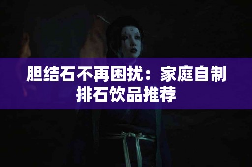 胆结石不再困扰：家庭自制排石饮品推荐
