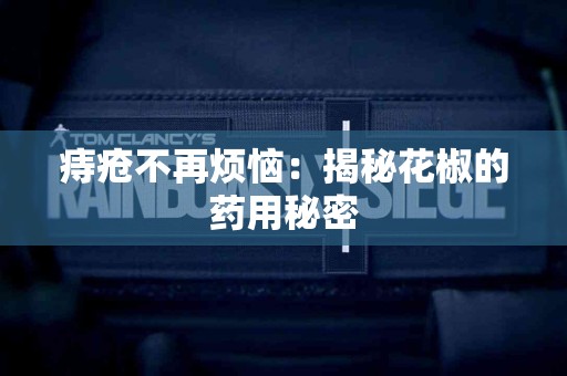 痔疮不再烦恼：揭秘花椒的药用秘密