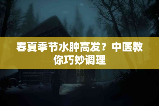 春夏季节水肿高发？中医教你巧妙调理