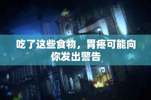 吃了这些食物，胃疼可能向你发出警告