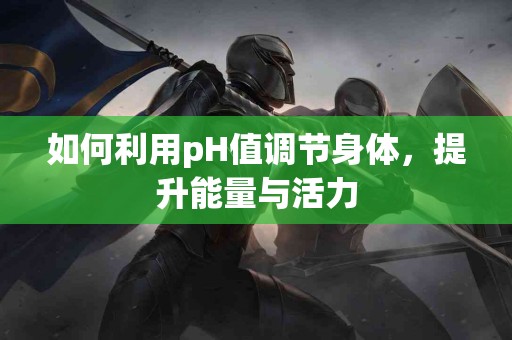 如何利用pH值调节身体，提升能量与活力