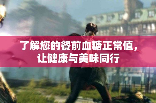 了解您的餐前血糖正常值，让健康与美味同行
