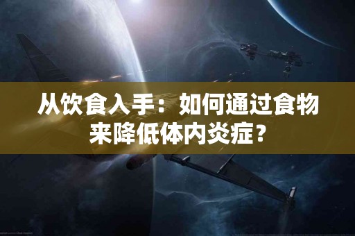 从饮食入手：如何通过食物来降低体内炎症？