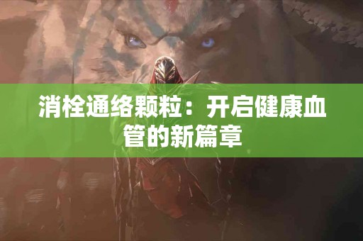消栓通络颗粒：开启健康血管的新篇章