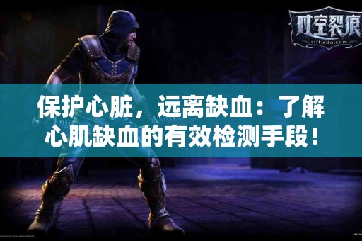 保护心脏，远离缺血：了解心肌缺血的有效检测手段！