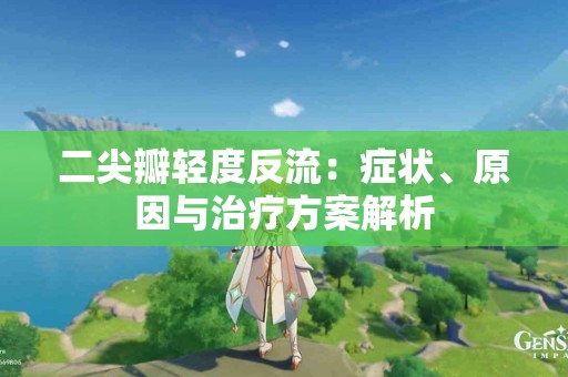 二尖瓣轻度反流：症状、原因与治疗方案解析