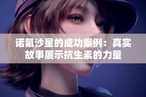 诺氟沙星的成功案例：真实故事展示抗生素的力量