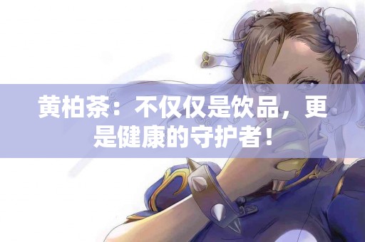 黄柏茶：不仅仅是饮品，更是健康的守护者！