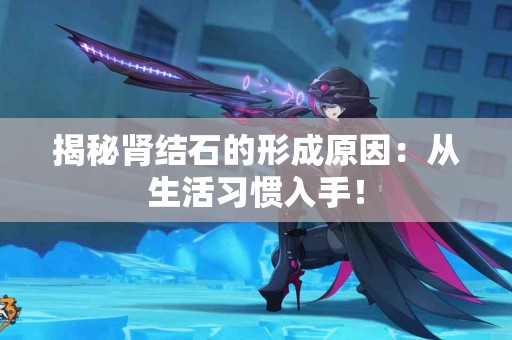 揭秘肾结石的形成原因：从生活习惯入手！