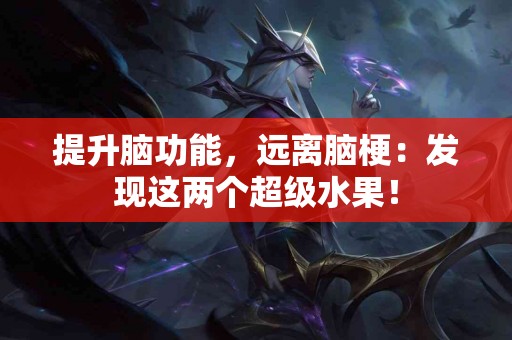 提升脑功能，远离脑梗：发现这两个超级水果！