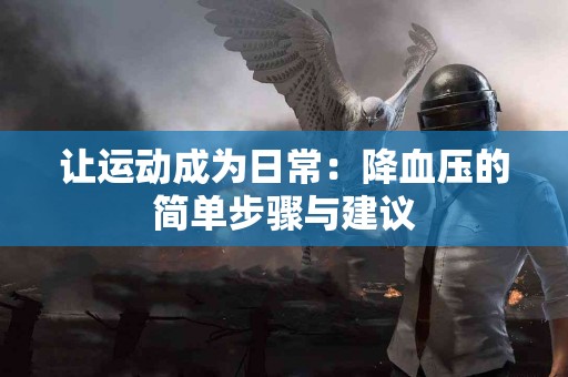让运动成为日常：降血压的简单步骤与建议