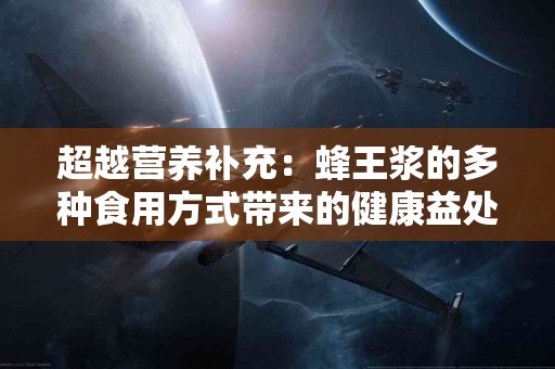 超越营养补充：蜂王浆的多种食用方式带来的健康益处！