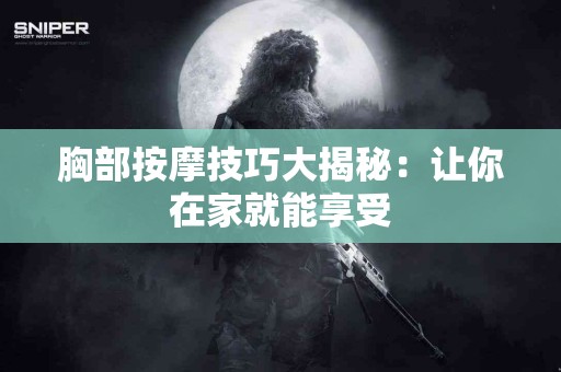 胸部按摩技巧大揭秘：让你在家就能享受