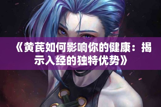 《黄芪如何影响你的健康：揭示入经的独特优势》