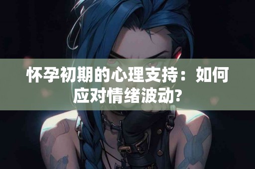 怀孕初期的心理支持：如何应对情绪波动?
